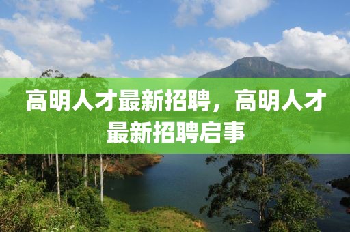 高明人才最新招聘，高明人才最新招聘启事