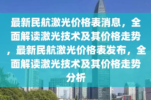 最新民航激光价格表消息，全面解读激光技术及其价格走势，最新民航激光价格表发布，全面解读激光技术及其价格走势分析