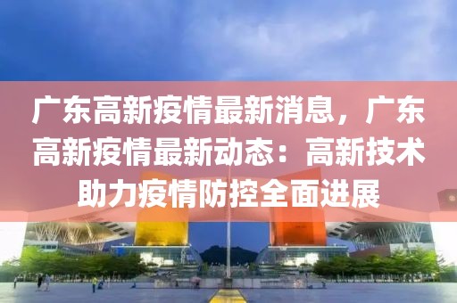 广东高新疫情最新消息，广东高新疫情最新动态：高新技术助力疫情防控全面进展