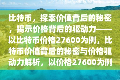 比特币，探索价值背后的秘密，揭示价格背后的驱动力——以比特币价格27600为例，比特币价值背后的秘密与价格驱动力解析，以价格27600为例