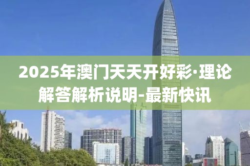 2025年澳门天天开好彩·理论解答解析说明-最新快讯