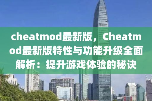 cheatmod最新版，Cheatmod最新版特性与功能升级全面解析：提升游戏体验的秘诀