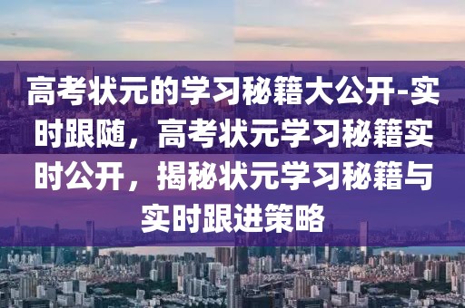 高考状元的学习秘籍大公开-实时跟随，高考状元学习秘籍实时公开，揭秘状元学习秘籍与实时跟进策略