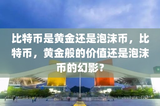 比特币是黄金还是泡沫币，比特币，黄金般的价值还是泡沫币的幻影？