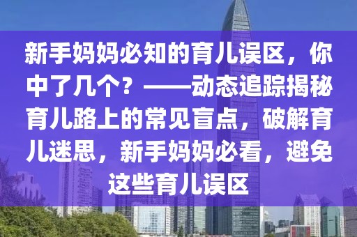 新手妈妈必知的育儿误区，你中了几个？——动态追踪揭秘育儿路上的常见盲点，破解育儿迷思，新手妈妈必看，避免这些育儿误区