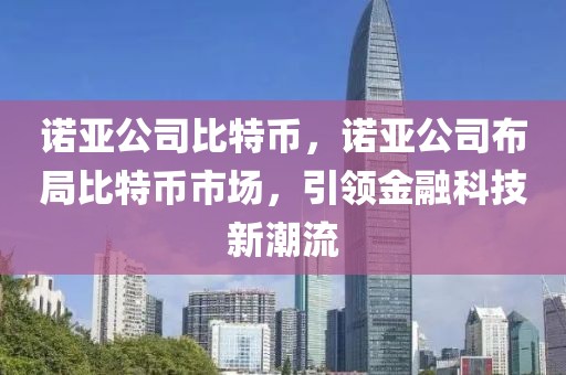 诺亚公司比特币，诺亚公司布局比特币市场，引领金融科技新潮流