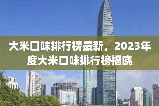 大米口味排行榜最新，2023年度大米口味排行榜揭晓