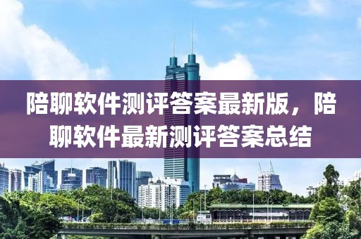 陪聊软件测评答案最新版，陪聊软件最新测评答案总结