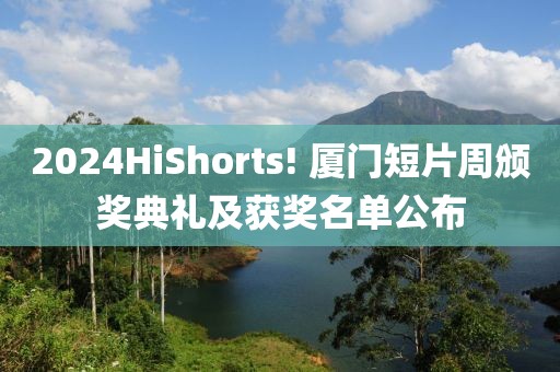 2024HiShorts! 厦门短片周颁奖典礼及获奖名单公布