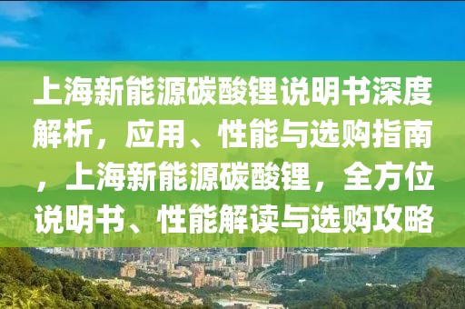 上海新能源碳酸锂说明书深度解析，应用、性能与选购指南，上海新能源碳酸锂，全方位说明书、性能解读与选购攻略