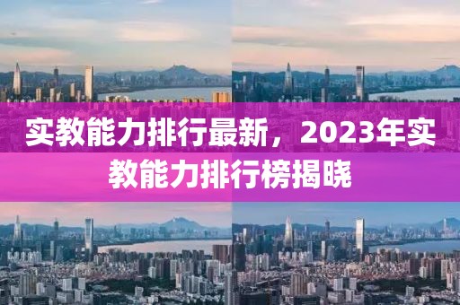 实教能力排行最新，2023年实教能力排行榜揭晓