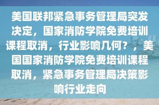 美国联邦紧急事务管理局突发决定，国家消防学院免费培训课程取消，行业影响几何？，美国国家消防学院免费培训课程取消，紧急事务管理局决策影响行业走向