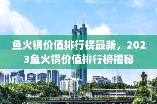 鱼火锅价值排行榜最新，2023鱼火锅价值排行榜揭秘