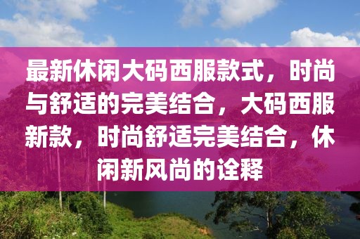 最新休闲大码西服款式，时尚与舒适的完美结合，大码西服新款，时尚舒适完美结合，休闲新风尚的诠释