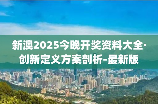 新澳2025今晚开奖资料大全·创新定义方案剖析-最新版