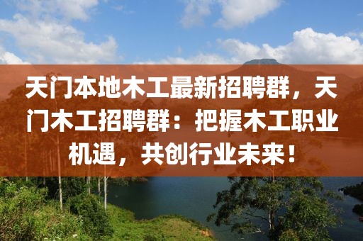 天门本地木工最新招聘群，天门木工招聘群：把握木工职业机遇，共创行业未来！