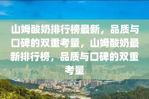 山姆酸奶排行榜最新，品质与口碑的双重考量，山姆酸奶最新排行榜，品质与口碑的双重考量