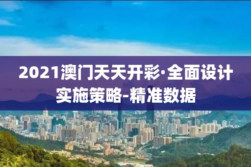 2021澳门天天开彩·全面设计实施策略-精准数据