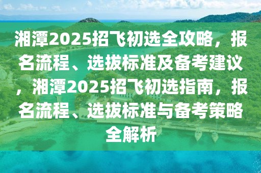 湘潭2025招飞初选全攻略，报名流程、选拔标准及备考建议，湘潭2025招飞初选指南，报名流程、选拔标准与备考策略全解析