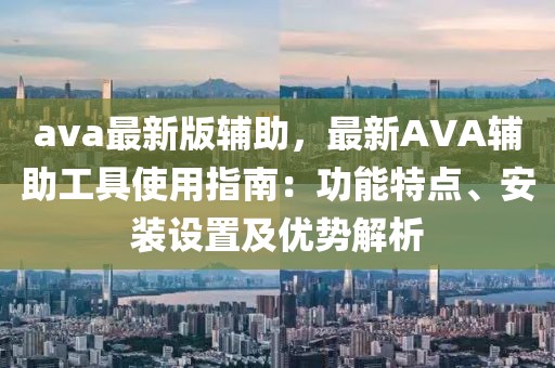 ava最新版辅助，最新AVA辅助工具使用指南：功能特点、安装设置及优势解析