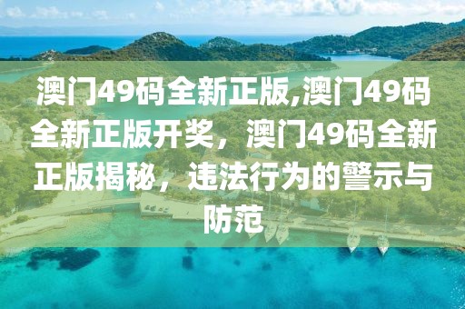 澳门49码全新正版,澳门49码全新正版开奖，澳门49码全新正版揭秘，违法行为的警示与防范