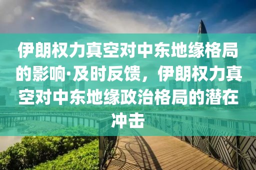 伊朗权力真空对中东地缘格局的影响·及时反馈，伊朗权力真空对中东地缘政治格局的潜在冲击