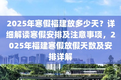 2025年寒假福建放多少天？详细解读寒假安排及注意事项，2025年福建寒假放假天数及安排详解