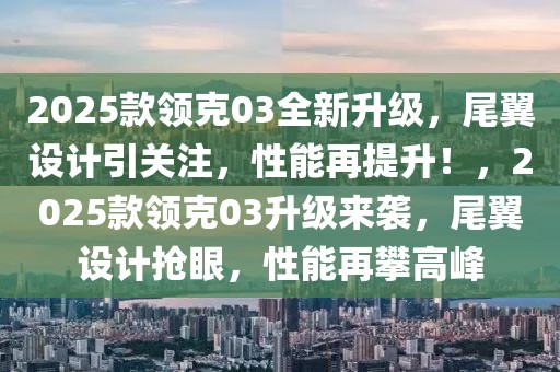 2025款领克03全新升级，尾翼设计引关注，性能再提升！，2025款领克03升级来袭，尾翼设计抢眼，性能再攀高峰