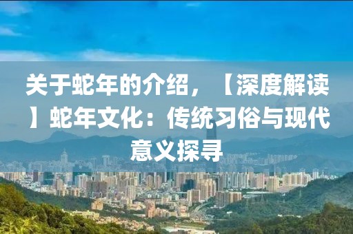 关于蛇年的介绍，【深度解读】蛇年文化：传统习俗与现代意义探寻