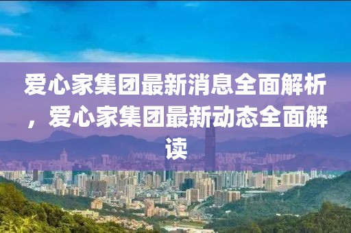 爱心家集团最新消息全面解析，爱心家集团最新动态全面解读