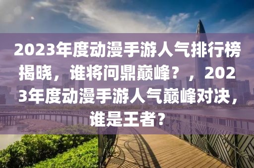 2023年度动漫手游人气排行榜揭晓，谁将问鼎巅峰？，2023年度动漫手游人气巅峰对决，谁是王者？