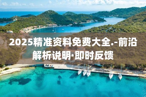 2025精准资料免费大全.-前沿解析说明·即时反馈