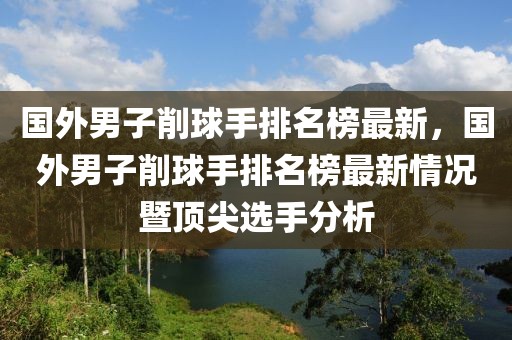 国外男子削球手排名榜最新，国外男子削球手排名榜最新情况暨顶尖选手分析