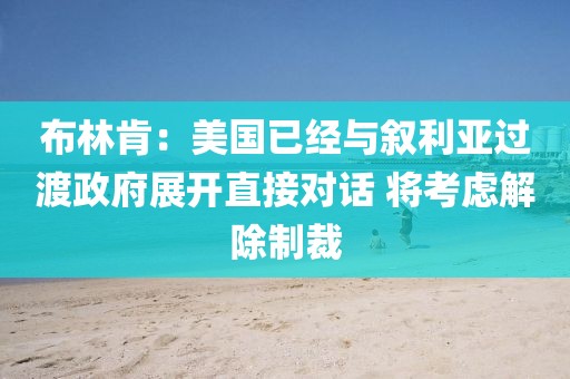 布林肯：美国已经与叙利亚过渡政府展开直接对话 将考虑解除制裁