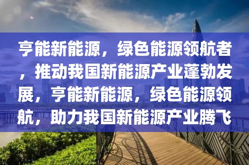 亨能新能源，绿色能源领航者，推动我国新能源产业蓬勃发展，亨能新能源，绿色能源领航，助力我国新能源产业腾飞