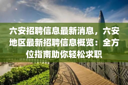 六安招聘信息最新消息，六安地区最新招聘信息概览：全方位指南助你轻松求职