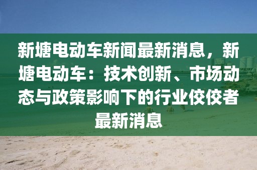 新塘电动车新闻最新消息，新塘电动车：技术创新、市场动态与政策影响下的行业佼佼者最新消息