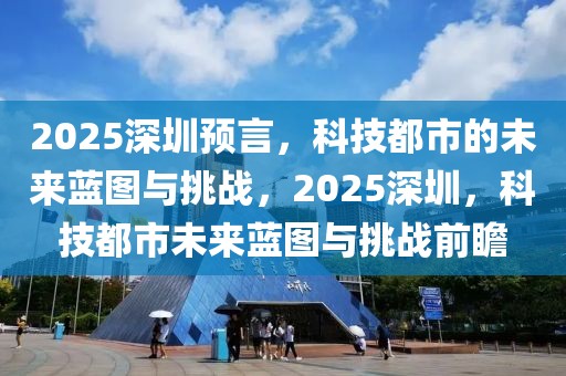 2025深圳预言，科技都市的未来蓝图与挑战，2025深圳，科技都市未来蓝图与挑战前瞻