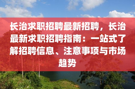 长治求职招聘最新招聘，长治最新求职招聘指南：一站式了解招聘信息、注意事项与市场趋势