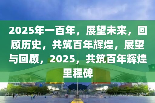 2025年一百年，展望未来，回顾历史，共筑百年辉煌，展望与回顾，2025，共筑百年辉煌里程碑