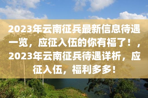 2023年云南征兵最新信息待遇一览，应征入伍的你有福了！，2023年云南征兵待遇详析，应征入伍，福利多多！