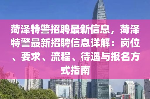 菏泽特警招聘最新信息，菏泽特警最新招聘信息详解：岗位、要求、流程、待遇与报名方式指南