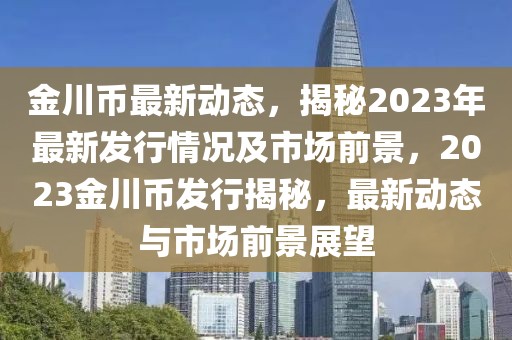 金川币最新动态，揭秘2023年最新发行情况及市场前景，2023金川币发行揭秘，最新动态与市场前景展望