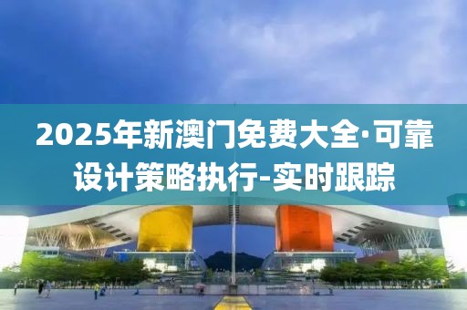 2025年新澳门免费大全·可靠设计策略执行-实时跟踪