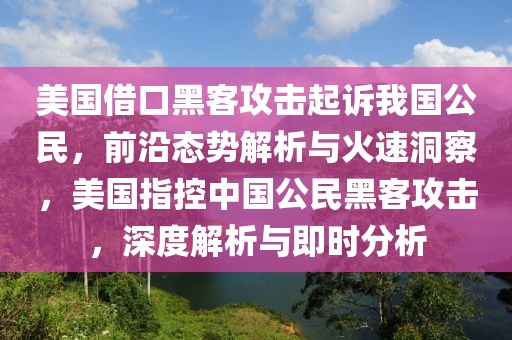 美国借口黑客攻击起诉我国公民，前沿态势解析与火速洞察，美国指控中国公民黑客攻击，深度解析与即时分析