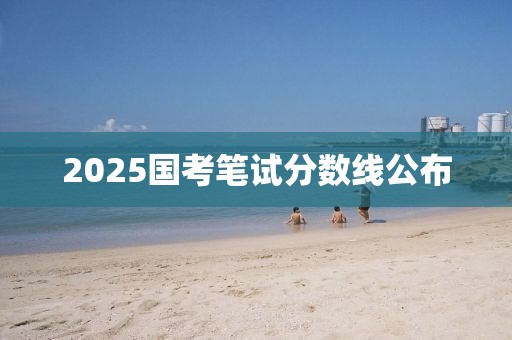 2025国考笔试分数线公布