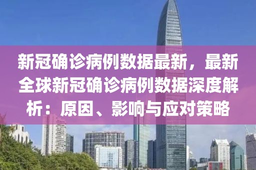 新冠确诊病例数据最新，最新全球新冠确诊病例数据深度解析：原因、影响与应对策略