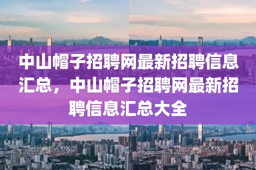 中山帽子招聘网最新招聘信息汇总，中山帽子招聘网最新招聘信息汇总大全