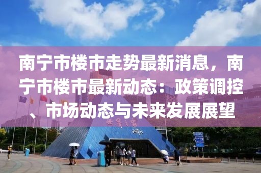 南宁市楼市走势最新消息，南宁市楼市最新动态：政策调控、市场动态与未来发展展望