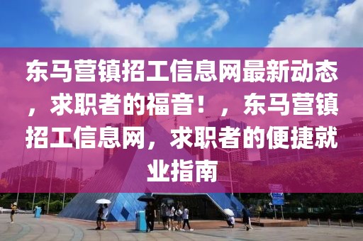 东马营镇招工信息网最新动态，求职者的福音！，东马营镇招工信息网，求职者的便捷就业指南